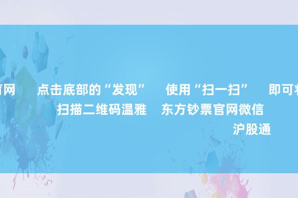开yun体育网 点击底部的“发现” 使用“扫一扫” 即可将网页共享至一又友圈 扫描二维码温雅 东方钞票官网微信 沪股通 深股通