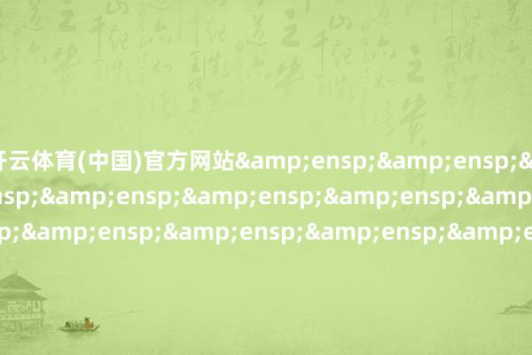 开云体育(中国)官方网站&ensp;&ensp;&ensp;&ensp;&ensp;&ensp;&ensp;&ensp;&ensp;&ensp;&ensp;&ensp;&ensp;&ensp;&ensp;&ensp;&ensp;&ensp;&ensp;&ensp;&ensp;&ensp;&ensp;&ensp;&ensp;&ensp;&ensp;&ensp;&ensp;汇添富基金惩办股份有限公司 